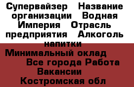 Супервайзер › Название организации ­ Водная Империя › Отрасль предприятия ­ Алкоголь, напитки › Минимальный оклад ­ 25 000 - Все города Работа » Вакансии   . Костромская обл.